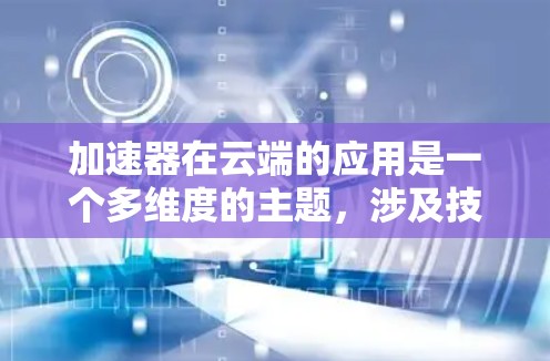加速器在云端的应用是一个多维度的主题，涉及技术、资源管理和未来趋势等多个方面。以下是对加速器云端访问的详细分析