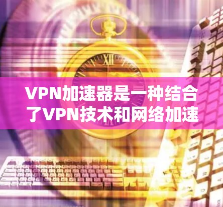 VPN加速器是一种结合了VPN技术和网络加速的工具，旨在通过优化数据传输路径、减少延迟和提升隐私保护来提高网络连接速度和安全性。以下是对VPN加速器的详细解析