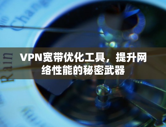 VPN宽带优化工具，提升网络性能的秘密武器