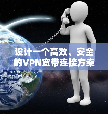 设计一个高效、安全的VPN宽带连接方案需要综合考虑多个因素，确保既能满足用户的需求，又能保护网络的安全。以下是详细的设计方案