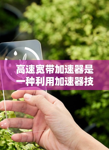 高速宽带加速器是一种利用加速器技术通过电子束快速传输数据的设备，旨在提高网络带宽和减少延迟。以下是对这一技术的详细分析