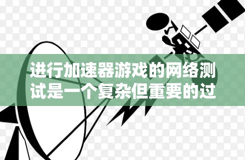 进行加速器游戏的网络测试是一个复杂但重要的过程，旨在确保游戏在各种网络环境下的流畅运行和用户体验。以下是一份有条理的测试计划和步骤，帮助您全面评估游戏的网络性能