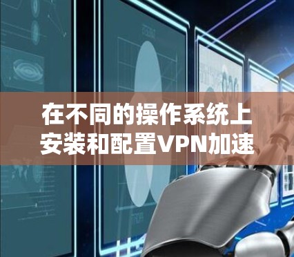 在不同的操作系统上安装和配置VPN加速器是为了优化VPN连接的性能，包括减少延迟和提高速度。以下是针对Windows、MacOS和Linux的详细步骤