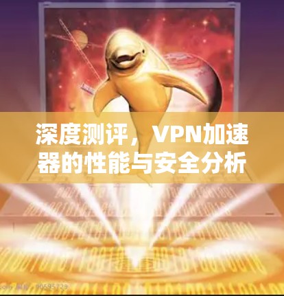 深度测评，VPN加速器的性能与安全分析
