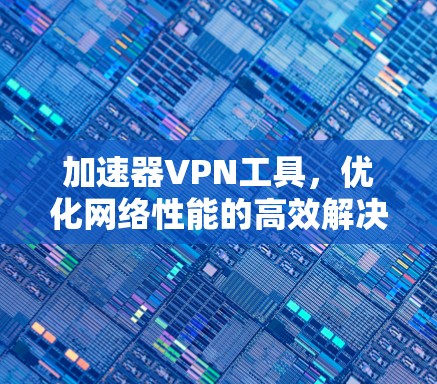 加速器VPN工具，优化网络性能的高效解决方案