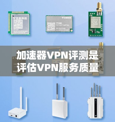 加速器VPN评测是评估VPN服务质量和性能的重要过程，通常包括以下几个关键方面