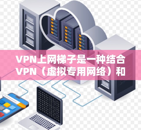 VPN上网梯子是一种结合VPN（虚拟专用网络）和网络加速器（梯子）技术的网络优化工具，旨在通过使用VPN加密连接并借助梯子加速网络，提升网速和隐私保护。以下是详细的解释和操作步骤