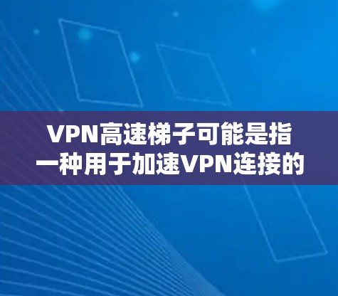 VPN高速梯子可能是指一种用于加速VPN连接的工具或设备，具体指哪个可能取决于上下文。以下是一些可能的解释和相关信息