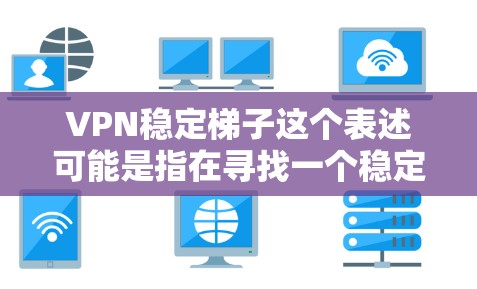 VPN稳定梯子这个表述可能是指在寻找一个稳定且可靠的VPN（虚拟专用网络）服务。VPN是一种网络连接技术，能够让用户访问互联网时更加匿名和安全。以下是一些关于VPN稳定性的建议和推荐