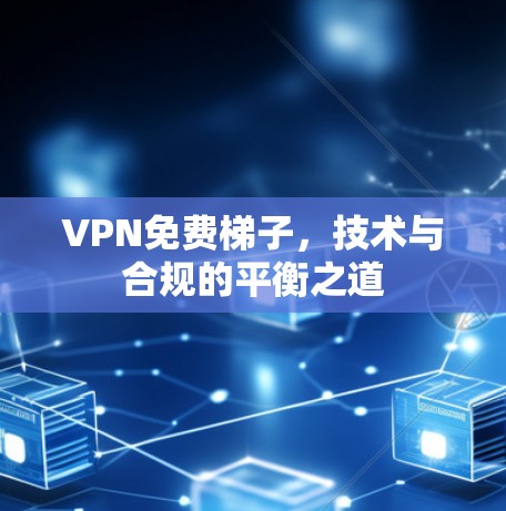 VPN免费梯子，技术与合规的平衡之道