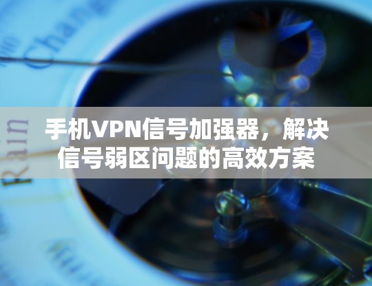 手机VPN信号加强器，解决信号弱区问题的高效方案