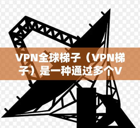 VPN全球梯子（VPN梯子）是一种通过多个VPN服务器在全球范围内建立通道的网络技术，用于提高网络安全性和隐私保护。以下是对VPN全球梯子的详细解释