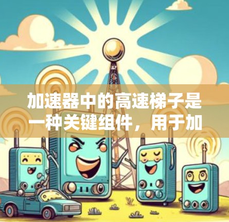 加速器中的高速梯子是一种关键组件，用于加速粒子。以下是对其工作原理和作用的详细解释
