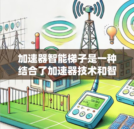 加速器智能梯子是一种结合了加速器技术和智能梯子技术的创新应用，旨在通过智能化和自动化的手段，提升物体的运动效率和速度。以下是对加速器智能梯子的详细分析