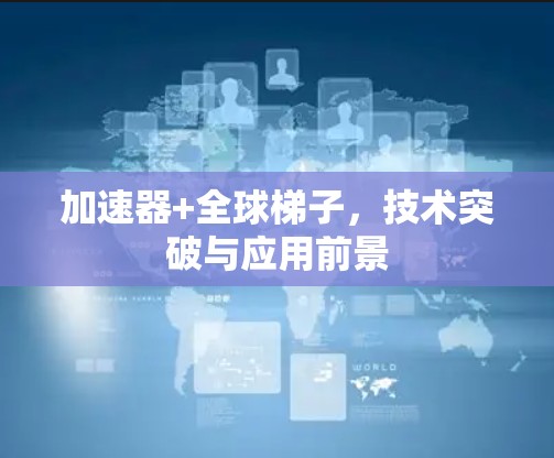 加速器+全球梯子，技术突破与应用前景