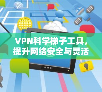VPN科学梯子工具，提升网络安全与灵活性