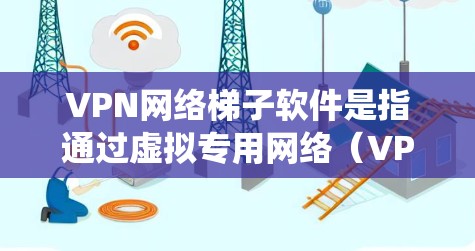 VPN网络梯子软件是指通过虚拟专用网络（VPN）或其他网络优化工具来提升网络性能、保护隐私或绕过网络限制的软件。以下是关于VPN网络梯子软件的详细解释