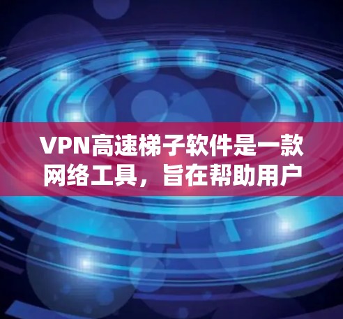 VPN高速梯子软件是一款网络工具，旨在帮助用户绕过网络限制，访问受限的网站，提升网络速度。以下是关于该软件的详细介绍和建议