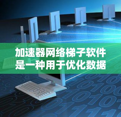 加速器网络梯子软件是一种用于优化数据处理和传输的工具，特别适用于大数据环境。以下是对这些软件的简要介绍