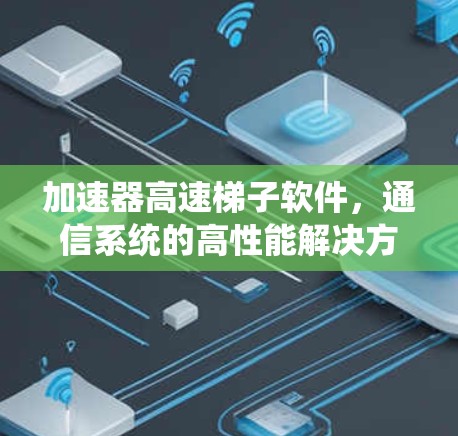加速器高速梯子软件，通信系统的高性能解决方案