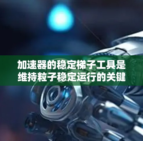 加速器的稳定梯子工具是维持粒子稳定运行的关键组件，通过调节磁场或电场来确保粒子轨迹的稳定。以下是对稳定梯子工具的详细分析