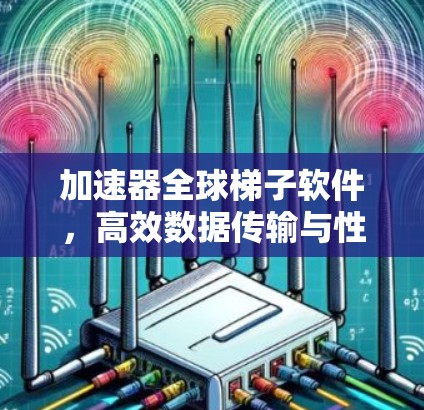 加速器全球梯子软件，高效数据传输与性能优化新方案