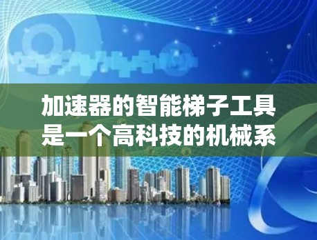加速器的智能梯子工具是一个高科技的机械系统，用于优化加速器的结构和性能。以下是对其工作原理和应用的详细分析