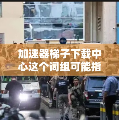 加速器梯子下载中心这个词组可能指的是一个与网络下载加速相关的平台或工具。然而，经过我的理解和分析，这个词组并不常见，可能是某种特定领域的术语或某个特定服务的名称。以下是一些可能的解释和相关信息