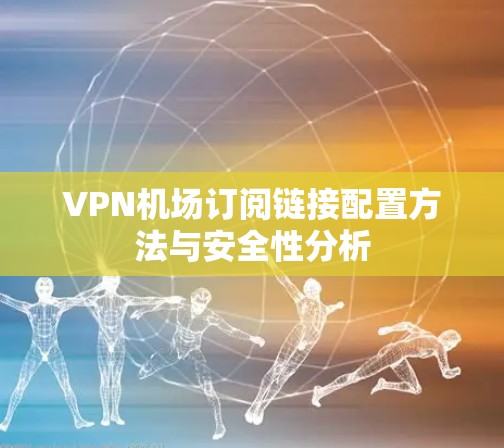 VPN机场订阅链接配置方法与安全性分析