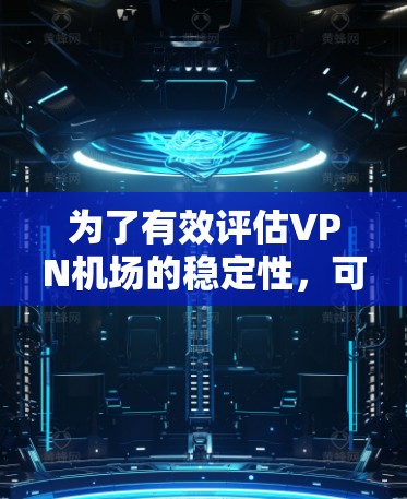 为了有效评估VPN机场的稳定性，可以按照以下步骤进行测试