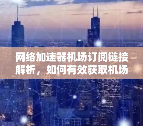 网络加速器机场订阅链接解析，如何有效获取机场网络加速服务