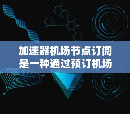 加速器机场节点订阅是一种通过预订机场节点来加速网络数据传输的服务，适用于需要快速、稳定数据传输的用户。以下是关于加速器机场节点订阅的详细步骤和相关信息