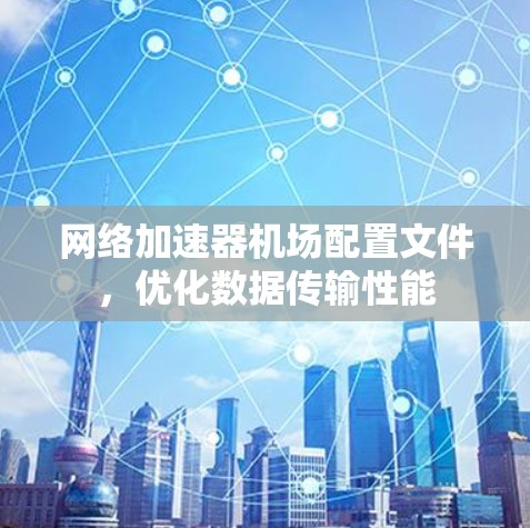 网络加速器机场配置文件，优化数据传输性能