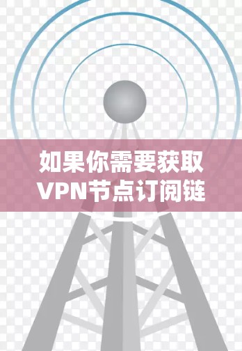 如果你需要获取VPN节点订阅链接，通常需要通过合法的VPN服务提供商（VPN服务商）来获取。以下是一些知名的VPN服务商，提供不同地区和服务器的选择