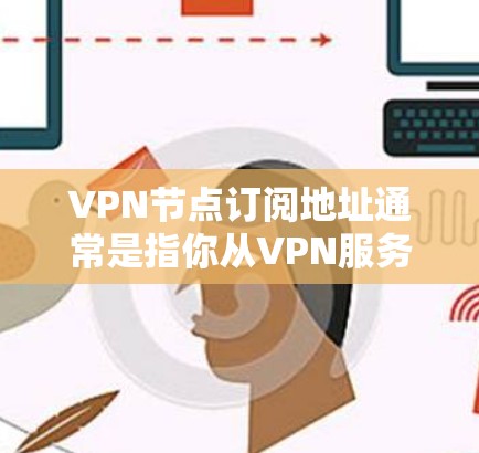 VPN节点订阅地址通常是指你从VPN服务提供商那里获取的IP地址或域名，用于连接到他们的服务器。以下是一些常见的步骤，帮助你找到并连接到VPN节点