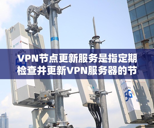 VPN节点更新服务是指定期检查并更新VPN服务器的节点信息，确保其准确性和可用性。以下是关于VPN节点更新服务的详细说明