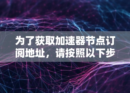 为了获取加速器节点订阅地址，请按照以下步骤操作