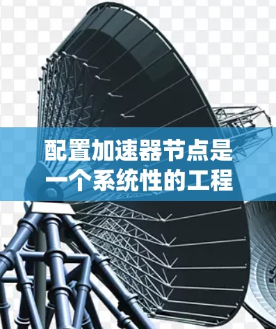 配置加速器节点是一个系统性的工程，涉及硬件准备、软件安装、环境配置和优化等多个步骤。以下是一个详细的分步教程，帮助您顺利配置并利用加速器提升计算能力