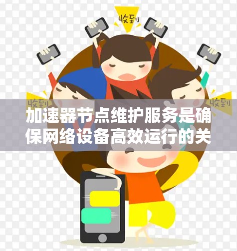 加速器节点维护服务是确保网络设备高效运行的关键环节，涉及监控、故障排查、配置管理等多个方面。以下是对这一服务的详细分析和总结