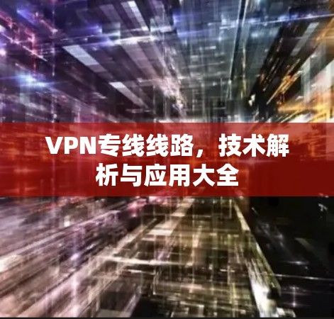 VPN专线线路，技术解析与应用大全