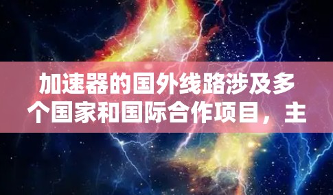 加速器的国外线路涉及多个国家和国际合作项目，主要包括标量加速器和线性加速器。以下是详细的分类和相关信息