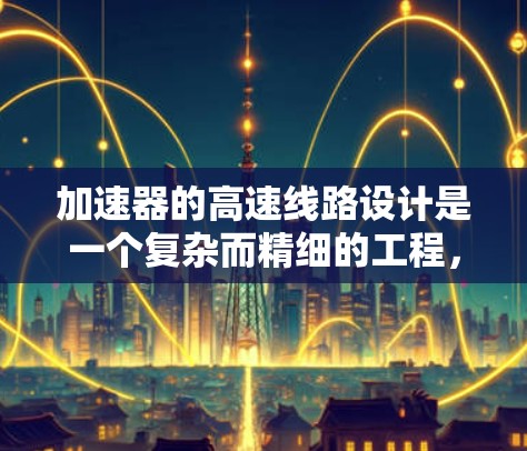 加速器的高速线路设计是一个复杂而精细的工程，涉及多个关键因素和技术。以下是对加速器高速线路设计的详细分析和总结