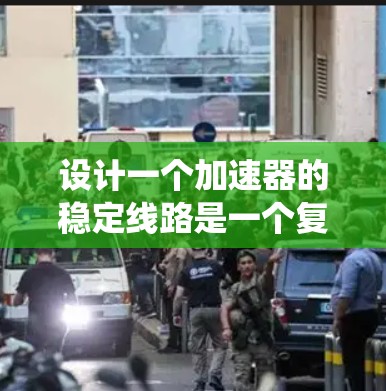 设计一个加速器的稳定线路是一个复杂的工程任务，需要综合考虑多个因素。以下是一个系统化的总结，帮助您理解和设计稳定线路的关键要点