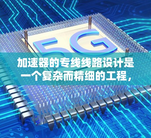 加速器的专线线路设计是一个复杂而精细的工程，涉及多个方面的考虑。以下是对加速器专线线路的全面分析