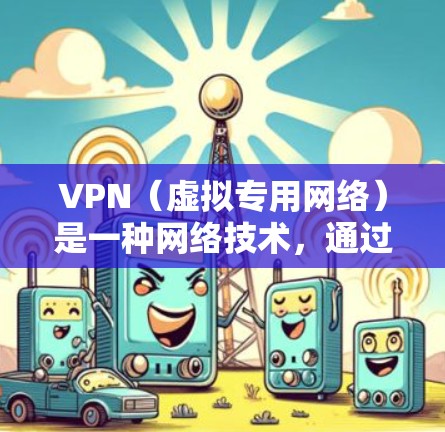VPN（虚拟专用网络）是一种网络技术，通过创建安全的加密通道，使用户能够访问被限制的网络资源或加密的网络连接。VPN在海外网络加速中的作用主要体现在以下几个方面