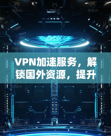 VPN加速服务，解锁国外资源，提升工作效率