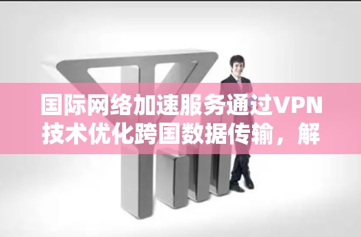 国际网络加速服务通过VPN技术优化跨国数据传输，解决延迟和带宽问题，提升安全性。以下是详细的解决方案