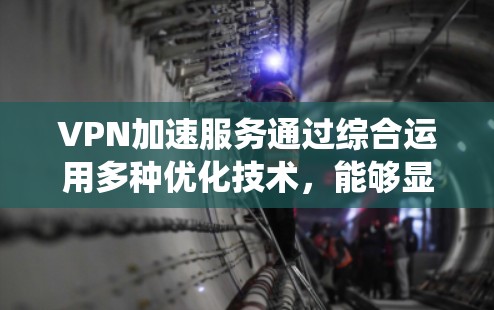 VPN加速服务通过综合运用多种优化技术，能够显著提升VPN的性能，减少延迟，提高访问速度，甚至绕过某些地理限制，保护用户隐私。以下是对VPN加速服务的详细分析和总结