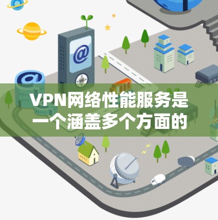 VPN网络性能服务是一个涵盖多个方面的专业领域，旨在评估和优化VPN网络的性能，以确保其安全、高效和稳定。以下是对该领域的详细分析和总结
