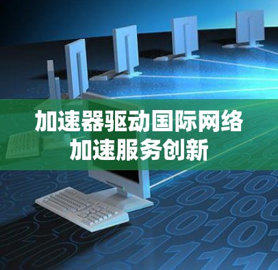 加速器驱动国际网络加速服务创新